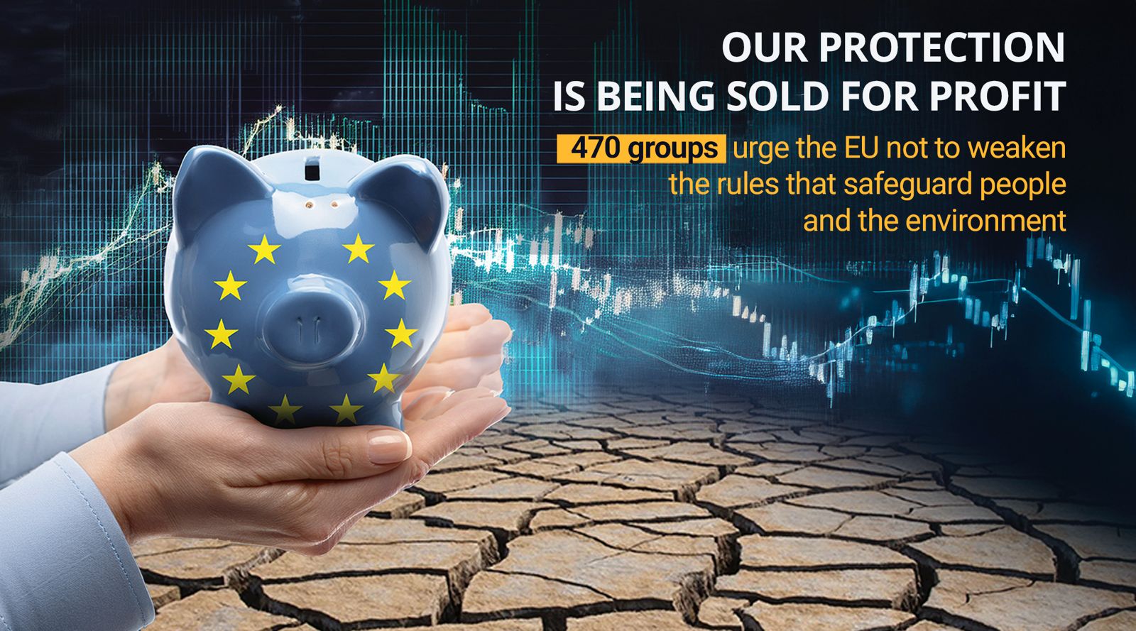 Hands hold a piggy bank with EU stars over cracked earth and financial graphs. Text: OUR PROTECTION IS BEING SOLD FOR PROFIT. 470 groups urge the EU not to weaken the rules that safeguard people and the environment.
